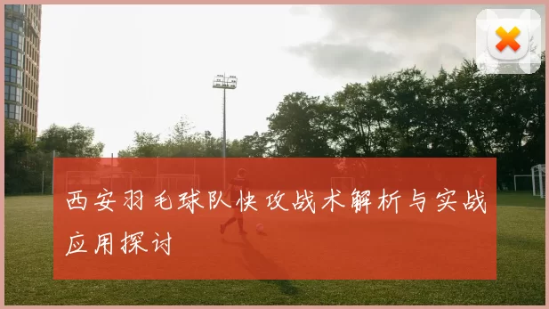 西安羽毛球队快攻战术解析与实战应用探讨