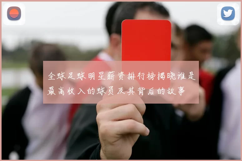 全球足球明星薪资排行榜揭晓谁是最高收入的球员及其背后的故事