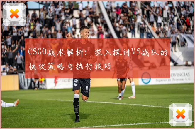 CSGO战术解析：深入探讨V5战队的快攻策略与执行技巧