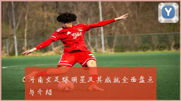 河南女足球明星及其成就全面盘点与介绍
