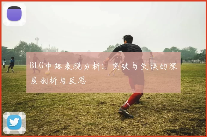BLG中路表现分析：突破与失误的深度剖析与反思