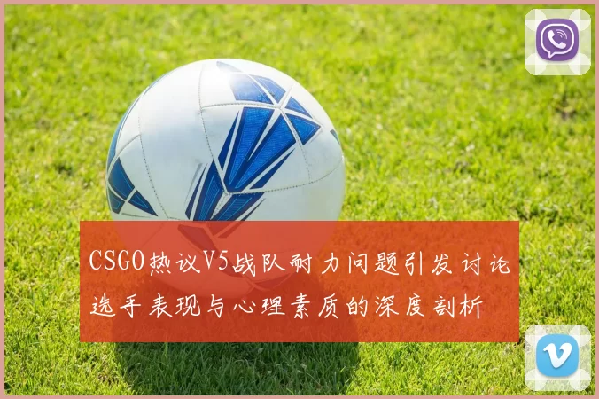 CSGO热议V5战队耐力问题引发讨论选手表现与心理素质的深度剖析