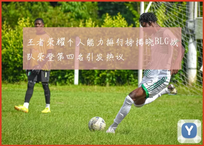 王者荣耀个人能力排行榜揭晓BLG战队荣登第四名引发热议