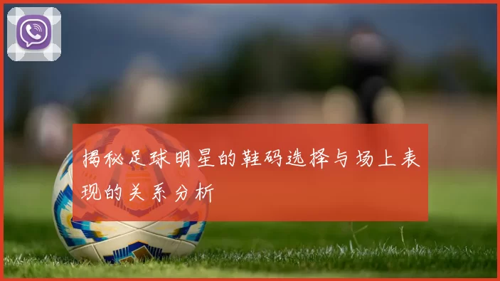 揭秘足球明星的鞋码选择与场上表现的关系分析