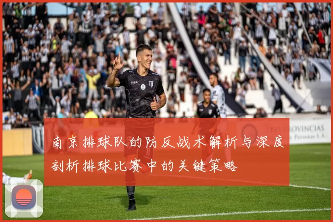南京排球队的防反战术解析与深度剖析排球比赛中的关键策略