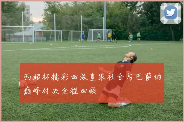 西超杯精彩回放皇家社会与巴萨的巅峰对决全程回顾
