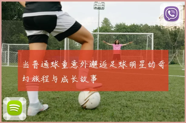 当普通球童意外邂逅足球明星的奇幻旅程与成长故事