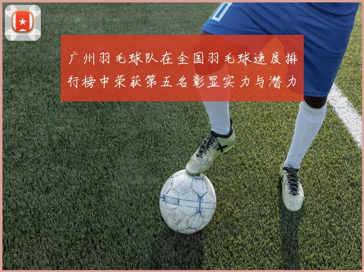 广州羽毛球队在全国羽毛球速度排行榜中荣获第五名彰显实力与潜力