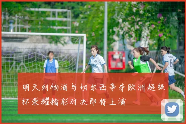 明天利物浦与切尔西争夺欧洲超级杯荣耀精彩对决即将上演