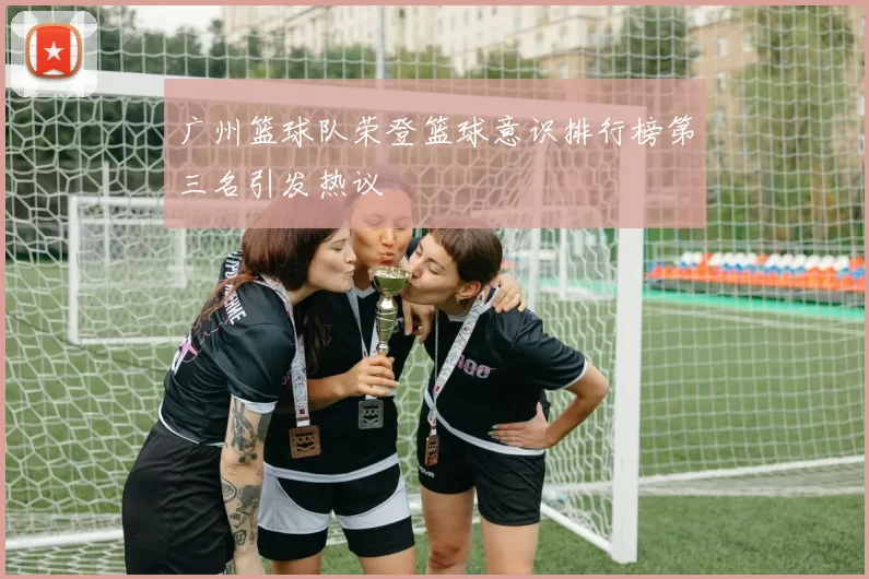 广州篮球队荣登篮球意识排行榜第三名引发热议