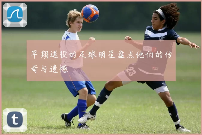 早期退役的足球明星盘点他们的传奇与遗憾