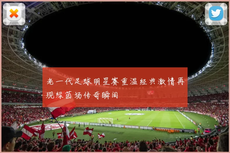 老一代足球明星赛重温经典激情再现绿茵场传奇瞬间