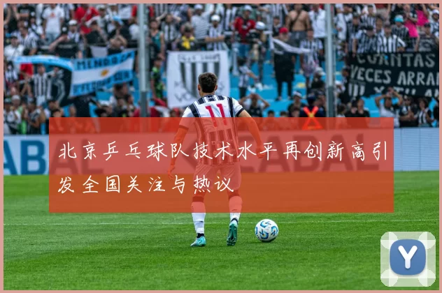 北京乒乓球队技术水平再创新高引发全国关注与热议