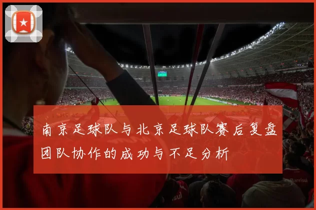 南京足球队与北京足球队赛后复盘团队协作的成功与不足分析