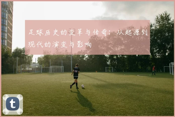 足球历史的变革与传奇：从起源到现代的演变与影响