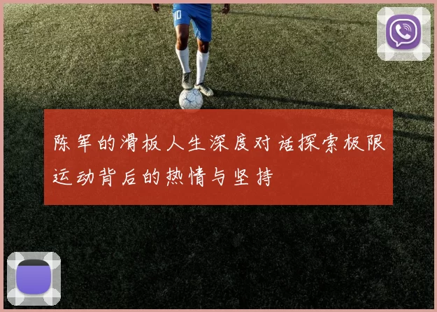 陈军的滑板人生深度对话探索极限运动背后的热情与坚持