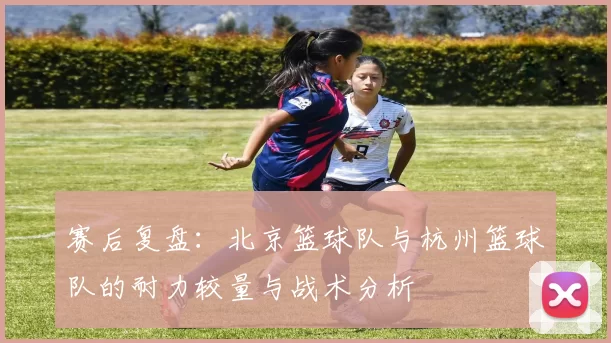赛后复盘：北京篮球队与杭州篮球队的耐力较量与战术分析
