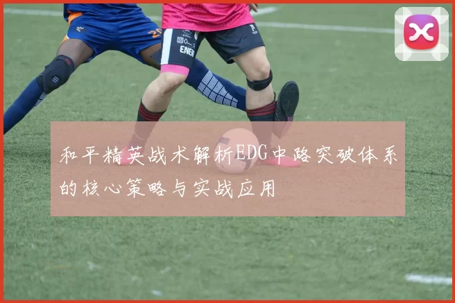 和平精英战术解析EDG中路突破体系的核心策略与实战应用