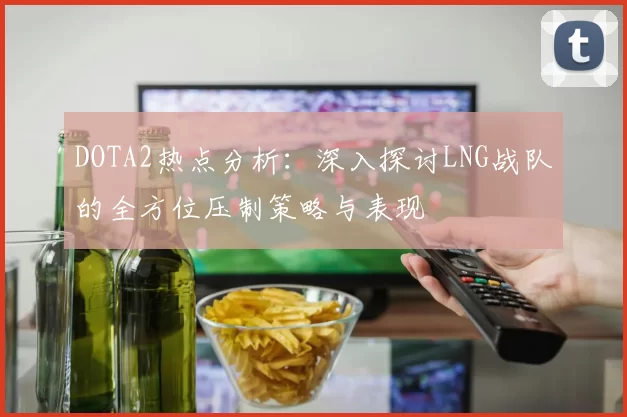 DOTA2热点分析：深入探讨LNG战队的全方位压制策略与表现