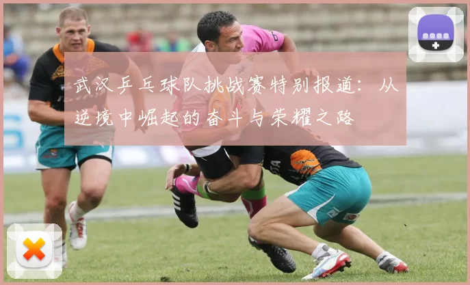 武汉乒乓球队挑战赛特别报道：从逆境中崛起的奋斗与荣耀之路