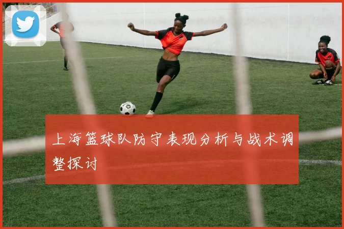 上海篮球队防守表现分析与战术调整探讨