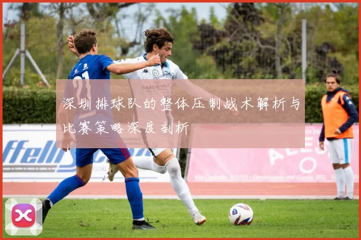 深圳排球队的整体压制战术解析与比赛策略深度剖析
