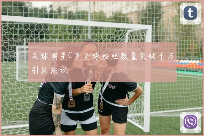 足球明星C罗全球粉丝数量突破千万引发热议