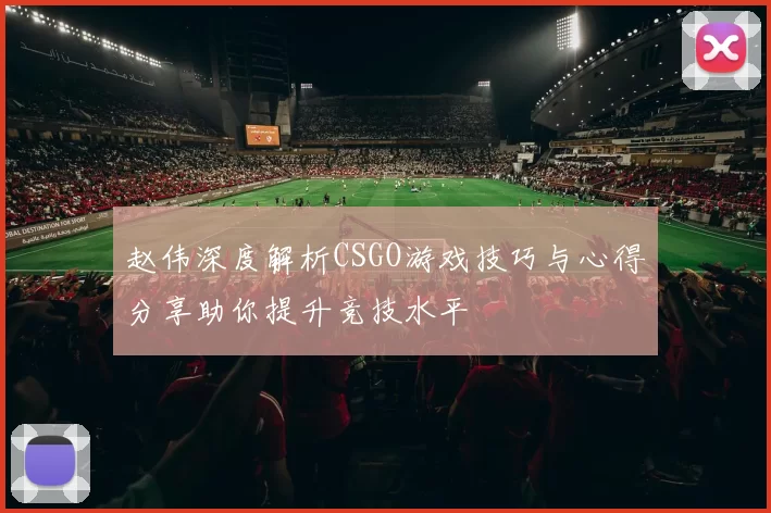 赵伟深度解析CSGO游戏技巧与心得分享助你提升竞技水平