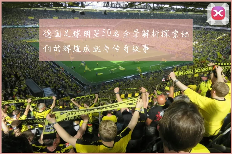 德国足球明星50名全景解析探索他们的辉煌成就与传奇故事