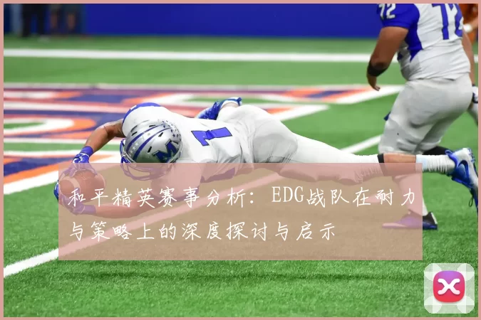 和平精英赛事分析：EDG战队在耐力与策略上的深度探讨与启示