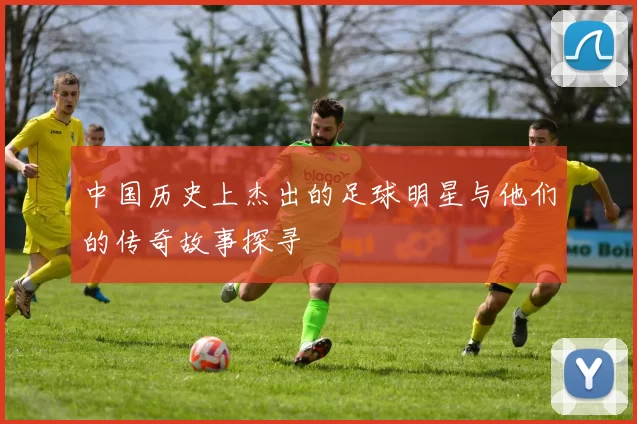 中国历史上杰出的足球明星与他们的传奇故事探寻