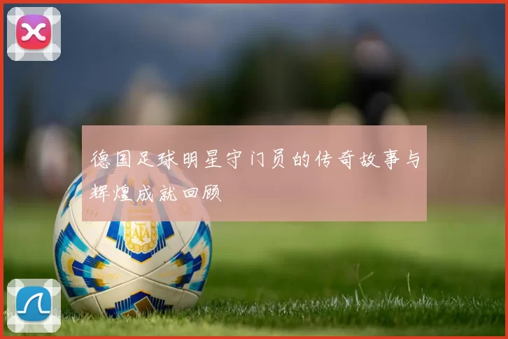 德国足球明星守门员的传奇故事与辉煌成就回顾