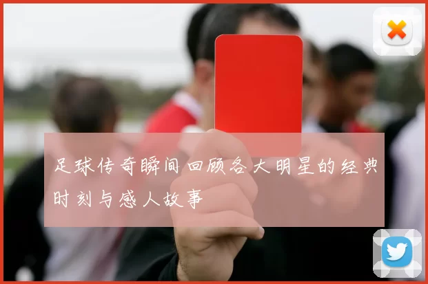 足球传奇瞬间回顾各大明星的经典时刻与感人故事