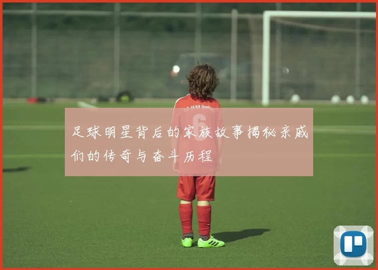 足球明星背后的家族故事揭秘亲戚们的传奇与奋斗历程