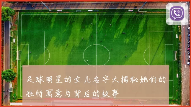 足球明星的女儿名字大揭秘她们的独特寓意与背后的故事