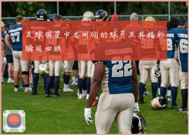 足球明星中名叫刚的球员及其精彩瞬间回顾
