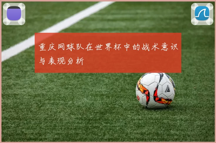 重庆网球队在世界杯中的战术意识与表现分析