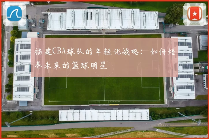 福建CBA球队的年轻化战略：如何培养未来的篮球明星