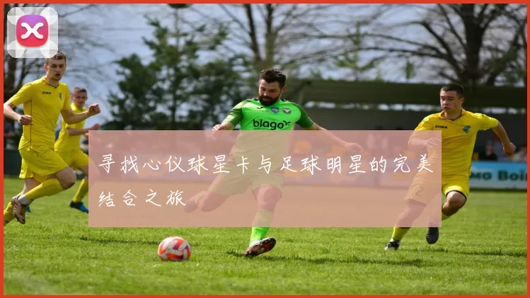 寻找心仪球星卡与足球明星的完美结合之旅