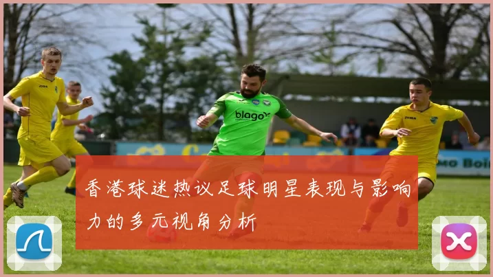 香港球迷热议足球明星表现与影响力的多元视角分析