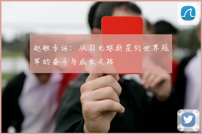 赵敏专访：从羽毛球新星到世界冠军的奋斗与成长之路