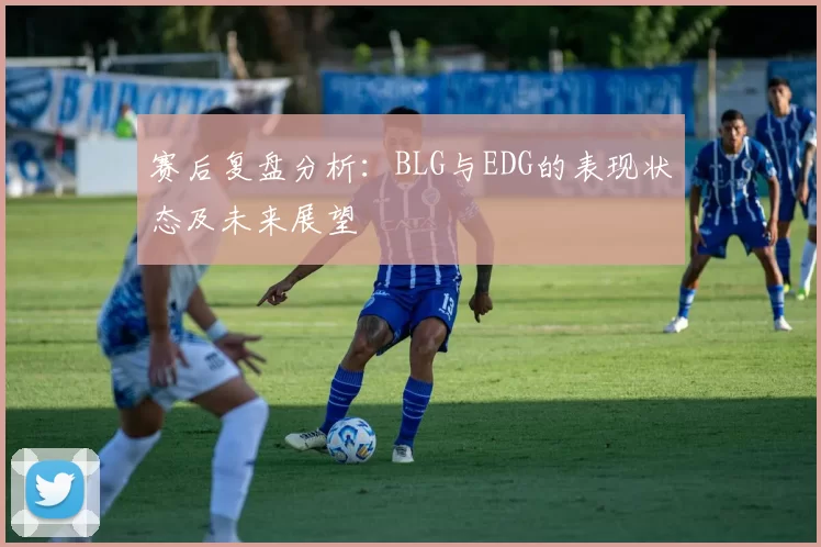 赛后复盘分析：BLG与EDG的表现状态及未来展望