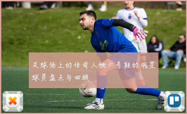 足球场上的传奇人物六号鞋的明星球员盘点与回顾