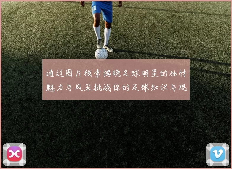 通过图片线索揭晓足球明星的独特魅力与风采挑战你的足球知识与观察力