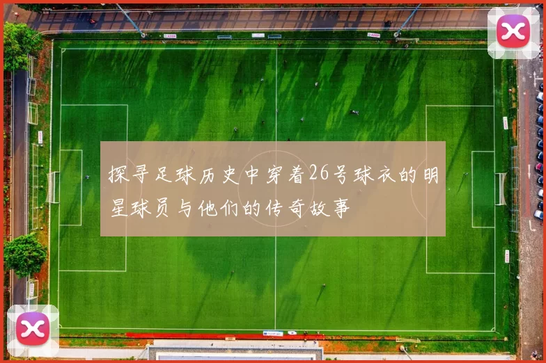 探寻足球历史中穿着26号球衣的明星球员与他们的传奇故事