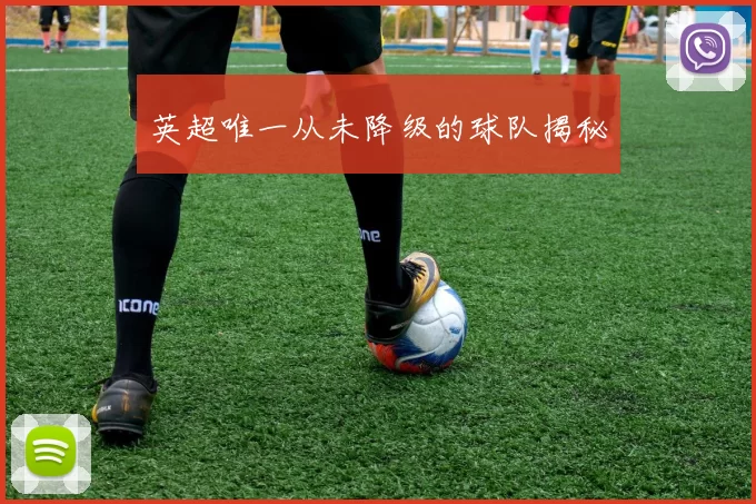英超唯一从未降级的球队揭秘