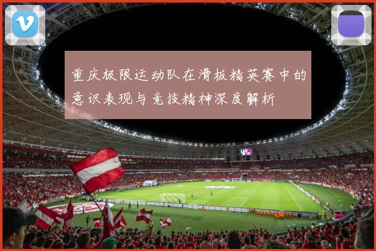 重庆极限运动队在滑板精英赛中的意识表现与竞技精神深度解析