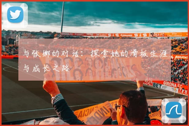 与张娜的对话：探索她的滑板生涯与成长之路