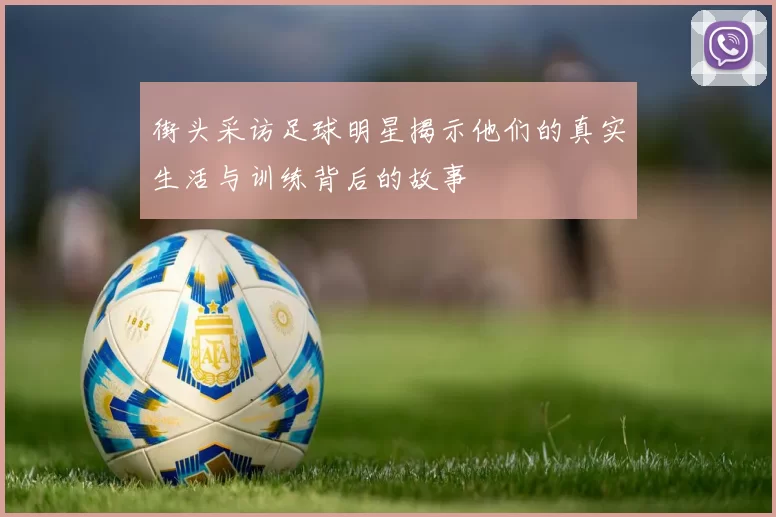 街头采访足球明星揭示他们的真实生活与训练背后的故事