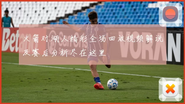 火箭对湖人精彩全场回放视频解说及赛后分析尽在这里